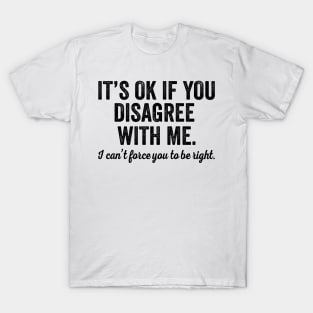 It's OK If You Disagree With Me I Can't Force You To Be Right T-Shirt